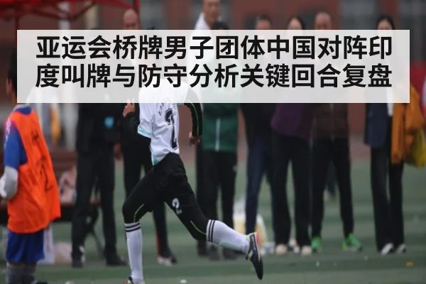 亚运会桥牌男子团体中国对阵印度叫牌与防守分析关键回合复盘