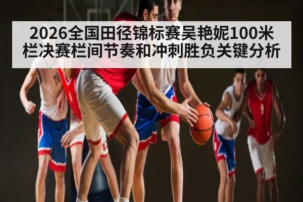 2026全国田径锦标赛吴艳妮100米栏决赛栏间节奏和冲刺胜负关键分析