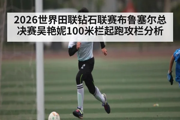 2026世界田联钻石联赛布鲁塞尔总决赛吴艳妮100米栏起跑攻栏分析