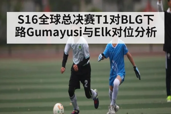 S16全球总决赛T1对BLG下路Gumayusi与Elk对位分析