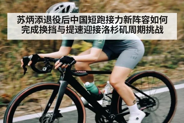 苏炳添退役后中国短跑接力新阵容如何完成换挡与提速迎接洛杉矶周期挑战