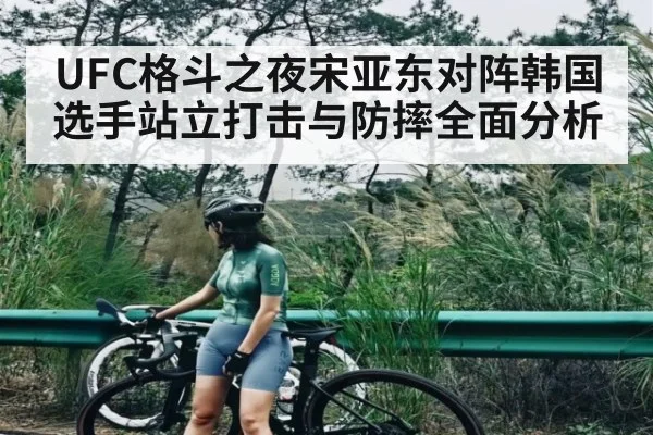UFC格斗之夜宋亚东对阵韩国选手站立打击与防摔全面分析